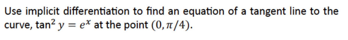 Use implicit differentiation to find an equation of a tangent line to the
curve, tan? y = e* at the point (0, t/4).
