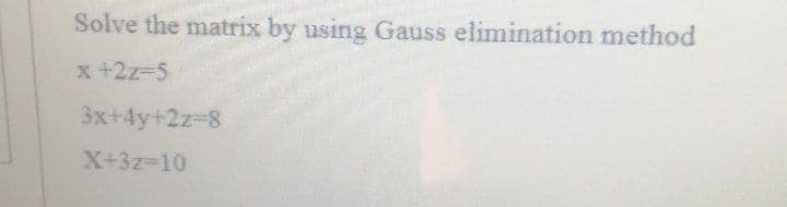 Solve the matrix by using Gauss elimination method
x +2z-D5
3x+4y+2z%3D8
X+3z-10
