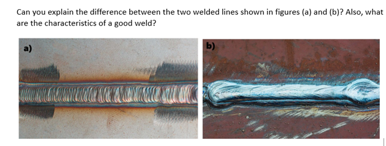 Can you explain the difference between the two welded lines shown in figures (a) and (b)? Also, what
are the characteristics of a good weld?
b)