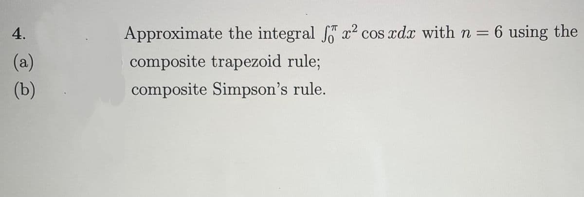 4.
(a)
(b)
Approximate the integral f x² cos xdx with n = 6 using the
composite trapezoid rule;
composite Simpson's rule.