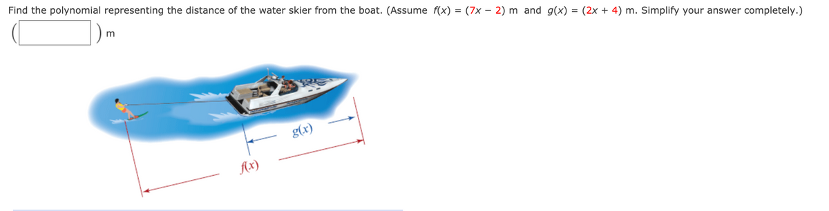 Find the polynomial representing the distance of the water skier from the boat. (Assume f(x) = (7x – 2) m and g(x) = (2x + 4) m. Simplify your answer completely.)
g(x)
Ax)
