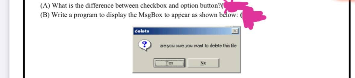 (A) What is the difference between checkbox and option button?(
(B) Write a program to display the MsgBox to appear as shown below:
delete
are you sure you want to delete this file
No