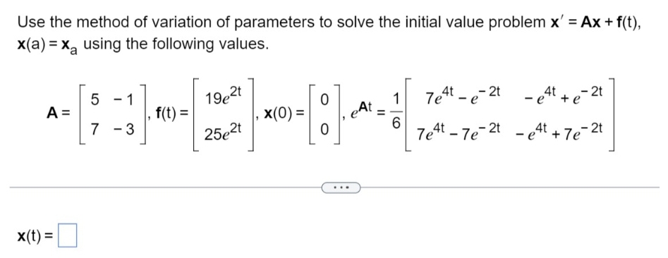 Use the method of variation of parameters to solve the initial value problem x' = Ax + f(t),
x(a) = x₂ using the following values.
A =
0
[]*****
-[:]
x(0) =
x(t) =
5 1
7 - 3
f(t) =
19e2t
25e2t
6
7e4t-e-2t
7e4t-7e-2t
- e4t+e-2t
- e4t + 7e-2t