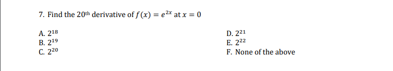 7. Find the 20th derivative of f (x) = e2* at x = 0
A. 218
В. 219
С. 220
D. 221
E. 222
F. None of the above
