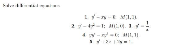 Solve differential equations
1. y - xy = 0; M(1,1).
2. y - 4y² = 1; M(1,0). 3. y' ==
4. yyry³ = 0; M(1,1).
5. y + 3x + 2y = 1.
I
-