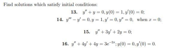 Find solutions which satisfy initial conditions:
13. y + y = 0, y(0) = 1, y'(0) = 0;
14. y" y = 0, y = 1, y = 0, y = 0, when z = 0;
15. y + 3y + 2y = 0;
16. y" + 4y + 4y = 3e-2; y(0) = 0, y'(0) = 0.