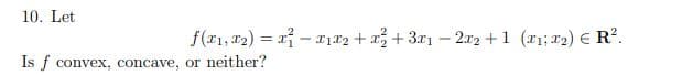 10. Let
Is f convex, concave, or neither?
f(x₁,1₂)=x²-x₁x₂ + x² + 3x₁2x2 +1 (x₁; ₂) € R².