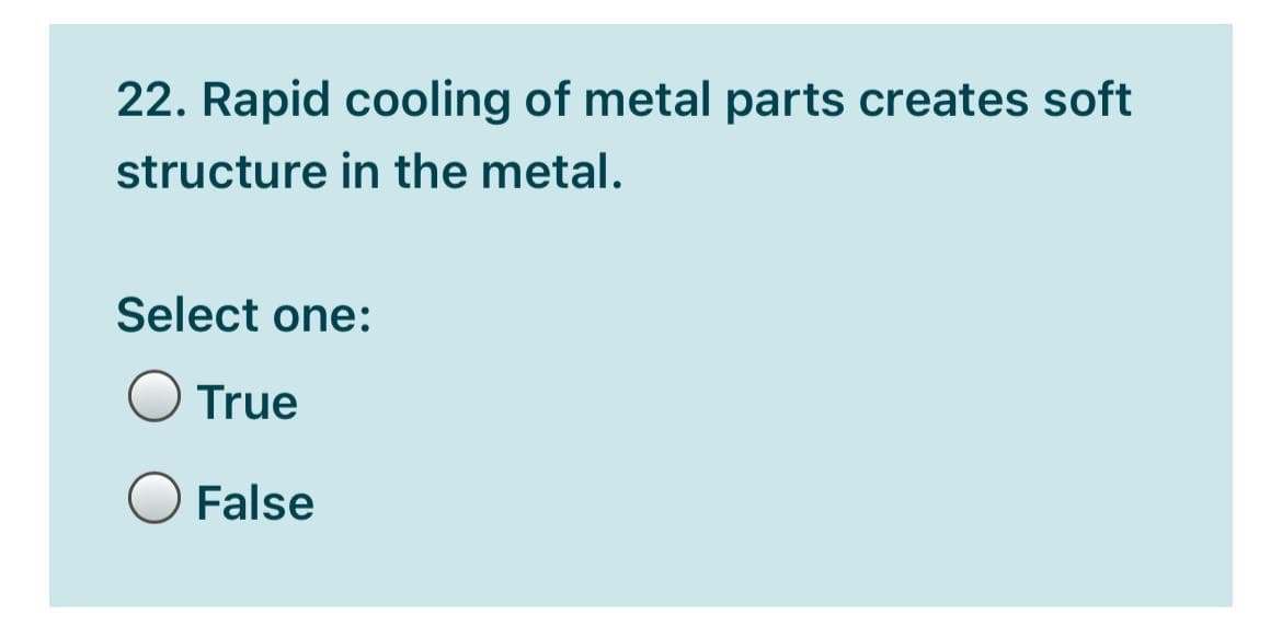 22. Rapid cooling of metal parts creates soft
structure in the metal.
Select one:
O True
False
