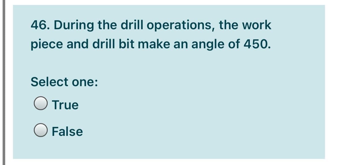 46. During the drill operations, the work
piece and drill bit make an angle of 450.
Select one:
True
False
