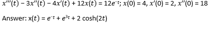 x"'(t) - 3x"(t) - 4x'(t) + 12x(t) = 12et; x(0) = 4, x'(0) = 2, x"(0) = 18
Answer: x(t) = et + et + 2 cosh(2t)
