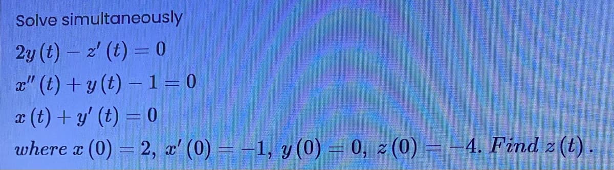 Solve simultaneously
2y (t) - z' (t) = 0
a" (t) + y (t) – 1=0
x (t) + y' (t) = 0
where a (0) = 2, x' (0) = –1, y (0) = 0, z (0) = 4. Find z (t).
