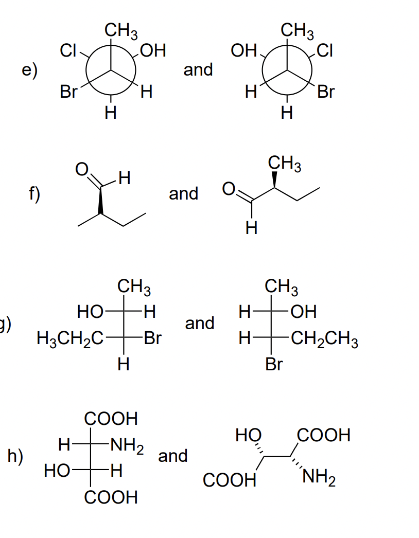 CH3
HO
CI-
CH3
ОН.
e)
Br
and
H
Br
H
H
CH3
f)
and
H
CH3
CH3
НО
-H-
and
ОН
(Е
H3CH2C-
-Br
H-
CH2CH3
H
Br
СООН
Но
СООН
-NH2
-H-
H-
and
h)
НО-
СООН
´NH2
СООН
