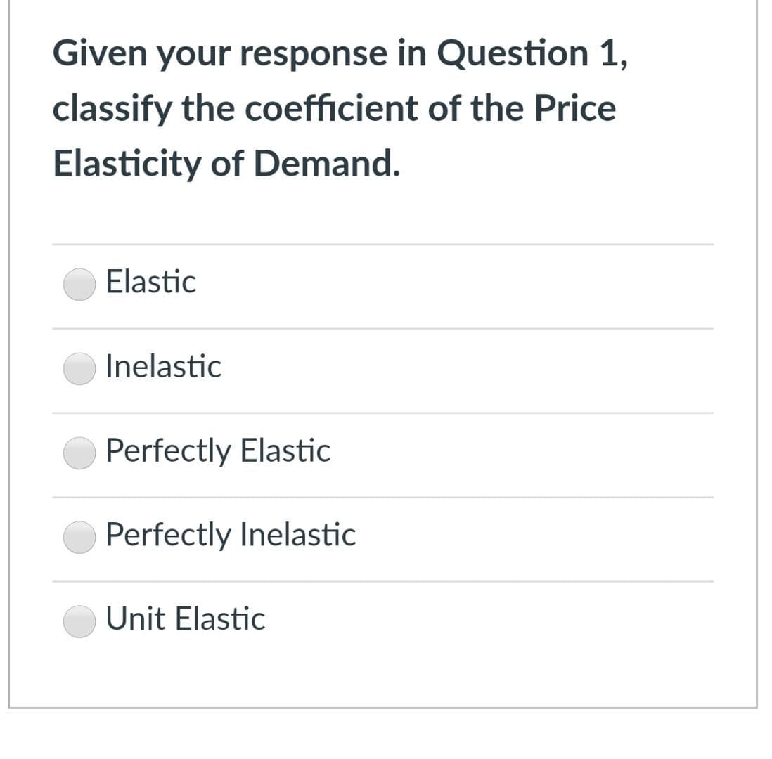 Given your response in Question 1,
classify the coefficient of the Price
Elasticity of Demand.
Elastic
Inelastic
Perfectly Elastic
Perfectly Inelastic
Unit Elastic

