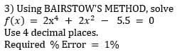 3) Using BAIRSTOW'S METHOD, solve
f(x) = 2x* + 2x? - 5.5 = 0
Use 4 decimal places.
Required % Error
1%

