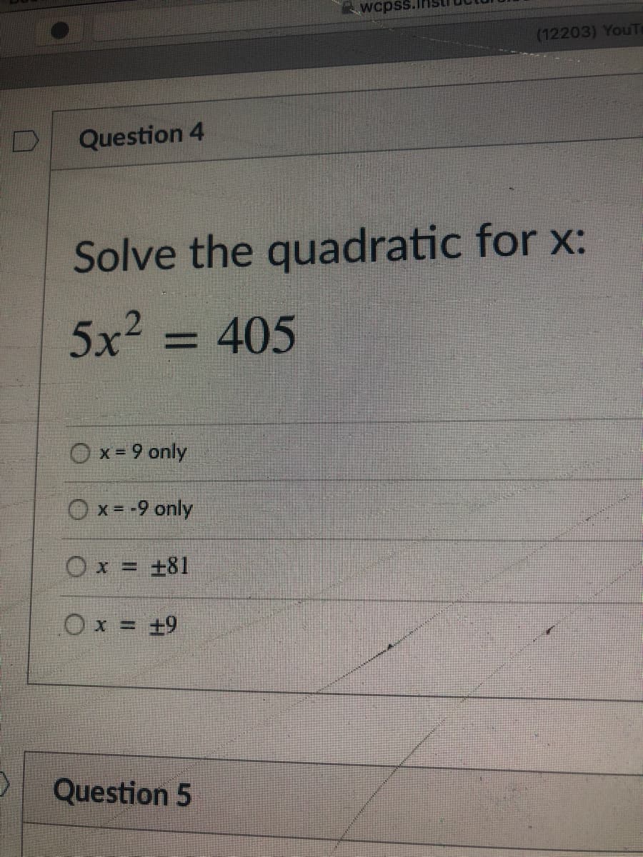 wcpss.I
(12203) YouT
Question 4
Solve the quadratic for x:
5x2
= 405
Ox=9 only
Ox=-9 only
Ox = +9
Question 5
