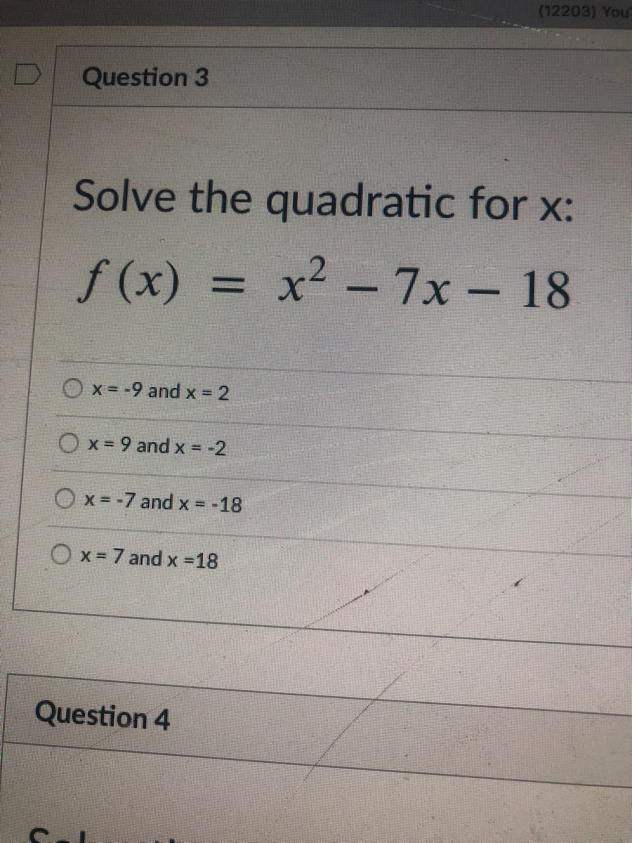 (12203) You
Question 3
Solve the quadratic for x:
f (x) = x² – 7x – 18
x=-9 and x = 2
O x= 9 and x = -2
Ox= -7 and X = -18
O x= 7 and x =18
Question 4
