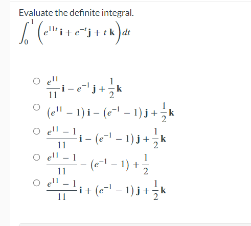 Evaluate the definite integral.
e-'j + t k )dt
k
11
O (ell - 1)i - (e - 1)3+*
k
O ell – 1
-i - (e- - 1) j+
11
ell
- 1
(e-- – 1) +
11
ell – 1
i+ (e-1 – 1) j +k
11
