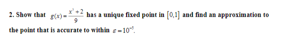 x' +2
has a unique fixed point in [0,1] and find an approximation to
9
2. Show that
g(x) =
the point that is accurate to within s=10.
