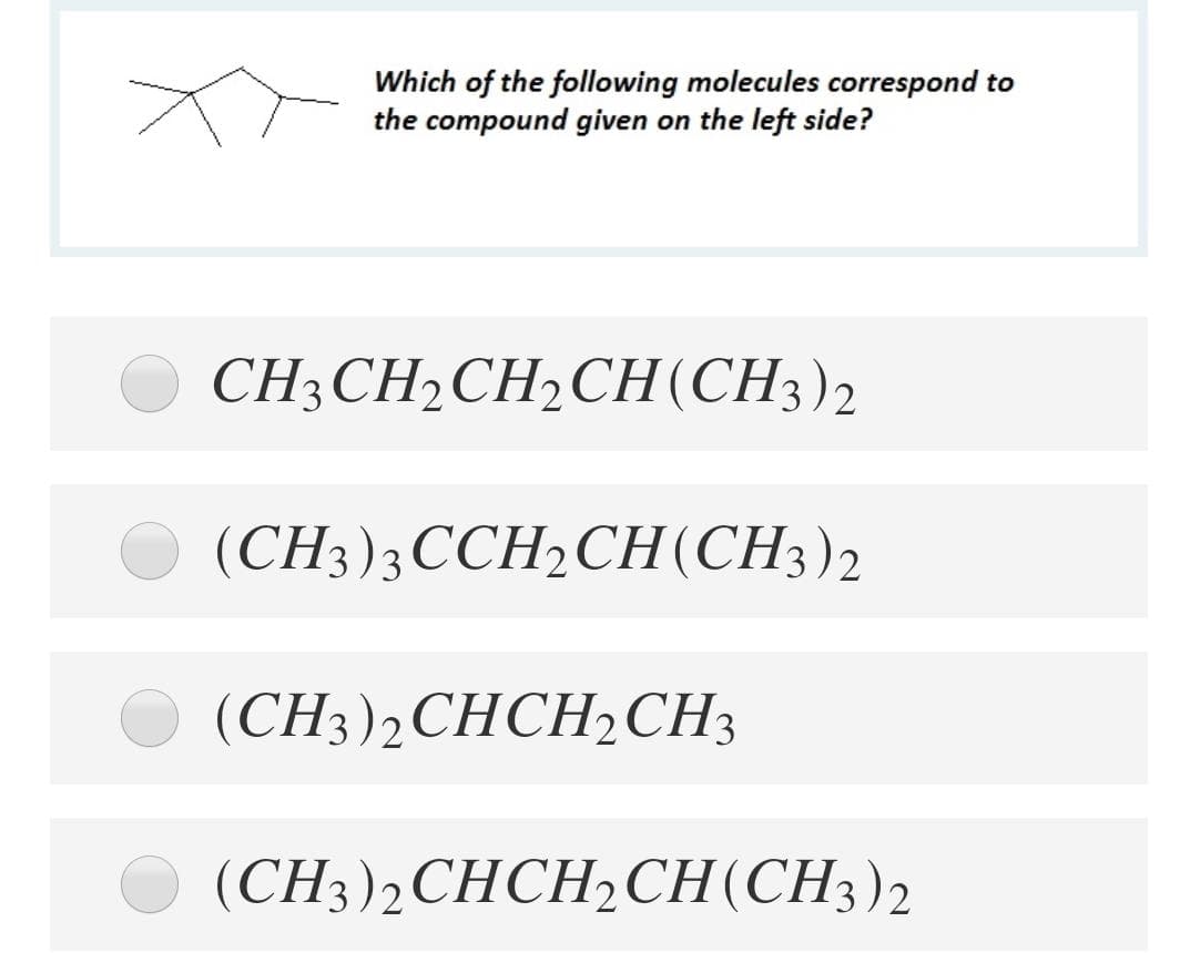 Which of the following molecules correspond to
the compound given on the left side?
CH;CH2CH,CH(CH3)2
(CH3);ССH-СH(CH3)2
(CH3)2СHCH>CH3
(СH3)2СHCH2CH (CH3)2

