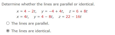 Determine whether the lines are parallel or identical.
x = 4 – 2t, y = -4 + 4t, z = 6 + 8t
x = 4t, y = 4 – 8t, z = 22 – 16t
O The lines are parallel.
The lines are identical.
