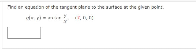 Find an equation of the tangent plane to the surface at the given point.
g(x, y) = arctan 2, (7, 0, 0)
