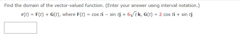 Find the domain of the vector-valued function. (Enter your answer using interval notation.)
r(t) = F(t) + G(t), where F(t) = cos ti – sin tj + 6Vtk, G(t) = 2 cos ti + sin tj
