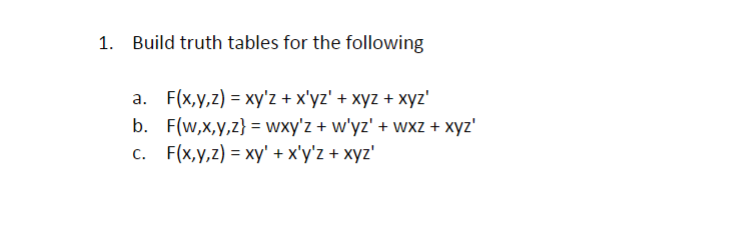 1. Build truth tables for the following
a. F(x,y,z) = xy'z + x'yz' + xyz + xyz'
b. F(w,x,y,z} = wxy'z + w'yz' + wxz + xyz'
с. F(x,y,z) %3 ху' +xуz+ хyz'
