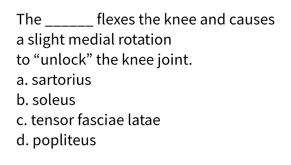 The
flexes the knee and causes
a slight medial rotation
to "unlock" the knee joint.
a. sartorius
b. soleus
c. tensor fasciae latae
d. popliteus

