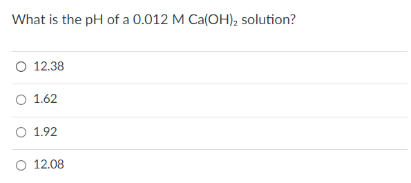 What is the pH of a 0.012 M Ca(OH)2 solution?
O 12.38
O 1.62
O 1.92
12.08