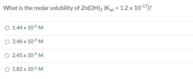 What is the molar solubility of Zn(OH)2 (Ksp = 1.2 x 10-17)?
O 1.44 x 106 M
O 3.46 x 10-⁹ M
O 2.45 x 10.⁹ M
O 1.82 x 10-6 M
