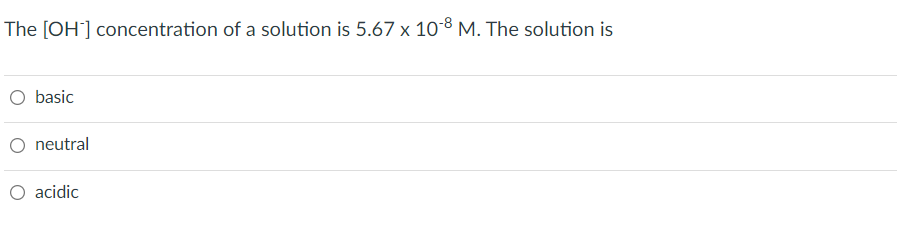 The [OH-] concentration of a solution is 5.67 x 10-8 M. The solution is
O basic
O neutral
O acidic