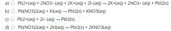 a) O Pb2+(aq) + 2NO3- (aq) + 2K+(aq) + 2l-(aq) → 2K+(aq) + 2NO3- (aq) + Pbl2(s)
b) O Pb(NO3)2(aq) + KI(aq) → Pbl2(s) + KNO3(aq)
c) O Pb2+(aq) + 21- (aq) → Pbl2(s)
d) O Pb(NO3)2(aq) + 2KI(aq) → Pbl2(s) + 2KNO3(aq)
