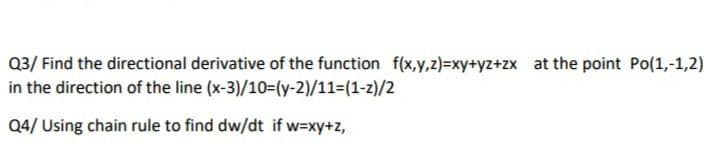 Q3/ Find the directional derivative of the function f(x,y,z)=xy+yz+zx at the point Po(1,-1,2)
in the direction of the line (x-3)/10=(y-2)/11=(1-z)/2
Q4/ Using chain rule to find dw/dt if w=xy+z,
