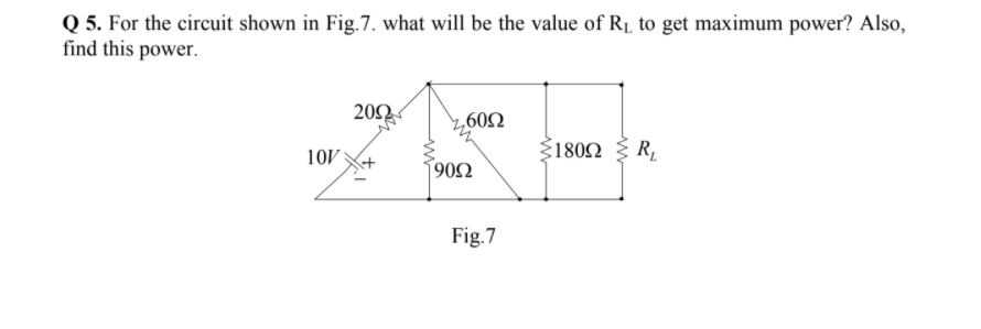 Q 5. For the circuit shown in Fig.7. what will be the value of R1 to get maximum power? Also,
find this power.
20Ω.
,60Ω
180N
180Ω
R,
10
v06
Fig.7
