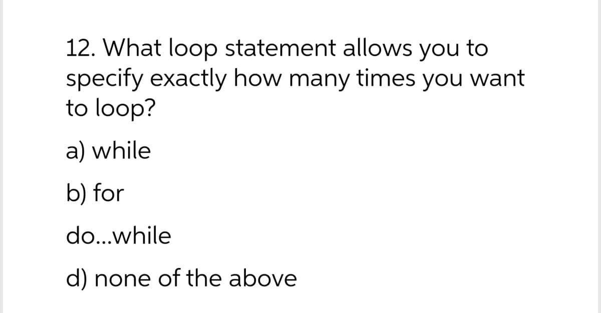 12. What loop statement allows you to
specify exactly how many times you want
to loop?
a) while
b) for
do...while
d) none of the above
