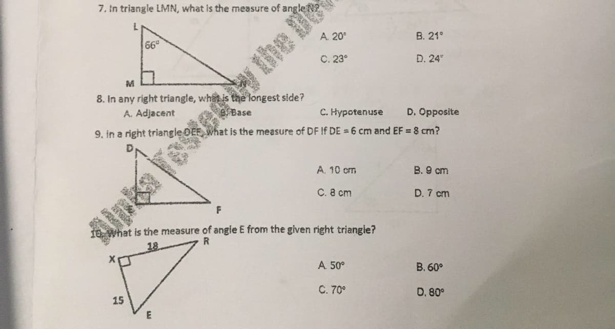 7. In triangle LMN, what is the measure of angle N?
A. 20°
B. 21°
66
C. 23°
D. 24
M
8. In any right triangle, what is the longest side?
A. Adjacent
C. Hypotenuse
D. Opposite
9, in a right triangle DEE, What is the measure of DF If DE = 6 cm and EF = 8 cm?
A. 10 cm
B. 9 cm
C. 8 cm
D. 7 cm
10. What is the measure of angle E from the given right triangie?
18
A 50°
В.60°
C. 70°
D. 80°
15
