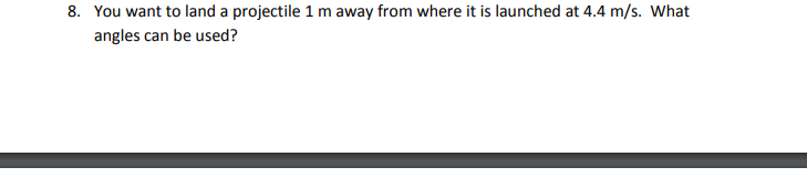 8. You want to land a projectile 1 m away from where it is launched at 4.4 m/s. What
angles can be used?
