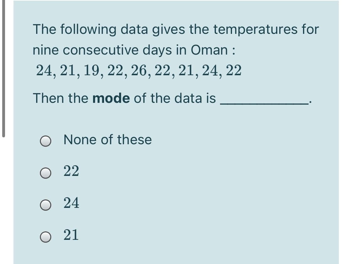 The following data gives the temperatures for
nine consecutive days in Oman :
24, 21, 19, 22, 26, 22, 21, 24, 22
Then the mode of the data is
O None of these
O 22
O 24
O 21
