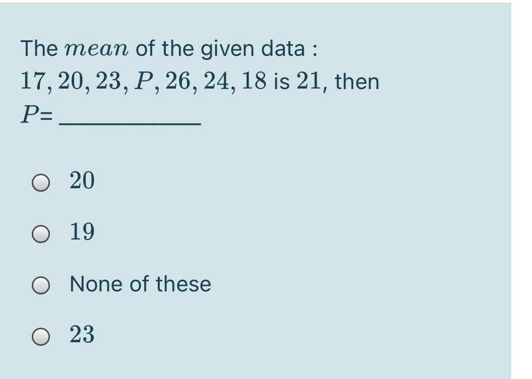 The mean of the given data :
17, 20, 23, P, 26, 24, 18 is 21, then
P=
O 20
O 19
O None of these
O 23
