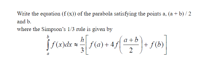 Write the equation (f (x)) of the parabola satisfying the points a, (a + b) / 2
and b.
where the Simpson's 1/3 rule is given by
b
Sf(x)dx =
f(a) + 4f|
a + b
+ f (b)
2
3
