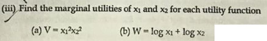 (iii) Find the marginal utilities of x1 and x2 for each utility function
(a) V = x1?x2?
(b) W = log x1 + log x2
%3D
