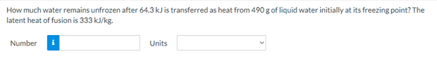 How much water remains unfrozen after 64.3 kJ is transferred as heat from 490 g of liquid water initially at its freezing point? The
latent heat of fusion is 333 kJ/kg.
Number
Units
