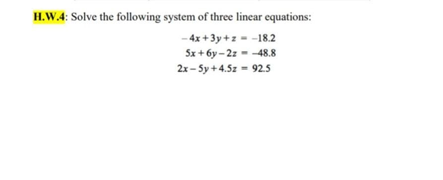 H.W.4: Solve the following system of three linear equations:
- 4x +3y+z = -18.2
5x + 6y - 2z = -48.8
%3D
2x - 5y +4.5z = 92.5
