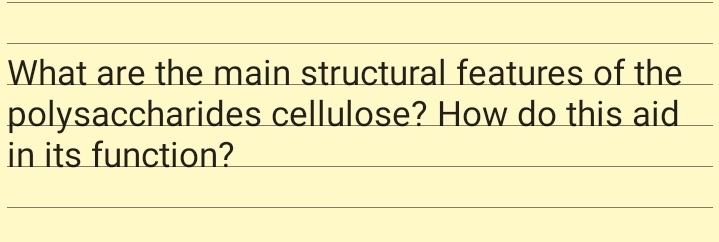What are the main structural features of the
polysaccharides cellulose? How do this aid
in its function?
