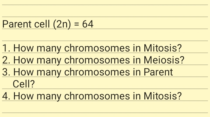 Parent cell (2n) = 64
1. How many chromosomes in Mitosis?
2. How many chromosomes in Meiosis?
3. How many chromosomes in Parent
Cell?
4. How many chromosomes in Mitosis?
