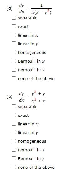 (d)
(e)
dy
dx
separable
1
x(x - y²)
=
exact
linear in x
linear in y
homogeneous
Bernoulli in x
Bernoulli in y
none of the above
dx
dy_y³ + y
=
x + x
separable
exact
linear in x
linear in y
homogeneous
Bernoulli in x
Bernoulli in y
none of the above