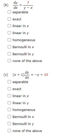 (b)
(c)
dy
dx
7
y - x
separable
exact
linear in x
linear in y
homogeneous
Bernoulli in x
Bernoulli in y
none of the above
(x + 1) = -y + 10
dx
separable
exact
linear in x
linear in y
homogeneous
Bernoulli in x
Bernoulli in y
none of the above