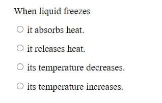 When liquid freezes
O it absorbs heat.
O it releases heat.
O its temperature decreases.
O its temperature increases.