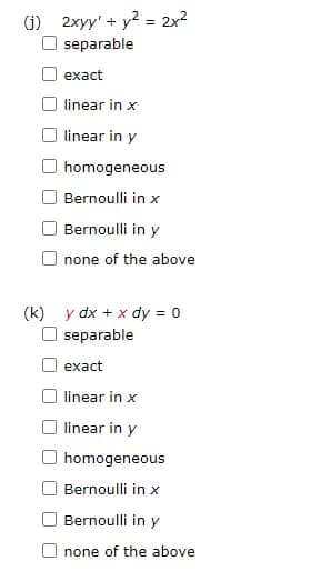 (j)
2xyy' + y² = 2x²
separable
exact
linear in x
linear in y
homogeneous
Bernoulli in x
Bernoulli in y
Onone of the above
(k) y dx + x dy = 0
separable
exact
linear in x
linear in y
homogeneous
Bernoulli in x
Bernoulli in y
none of the above