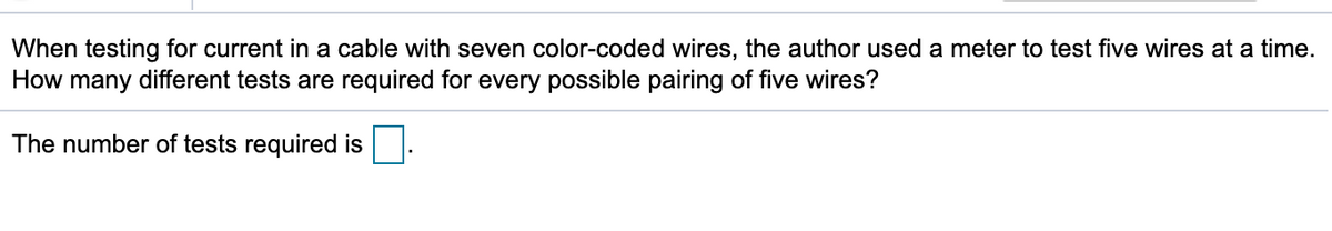 When testing for current in a cable with seven color-coded wires, the author used a meter to test five wires at a time.
How many different tests are required for every possible pairing of five wires?
The number of tests required is
